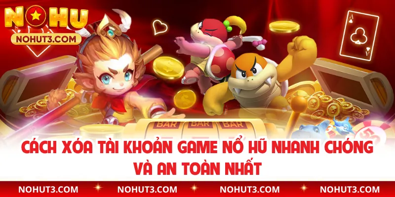 Cách Xóa Tài Khoản Game Nổ Hũ Nhanh Chóng Và An Toàn Nhất