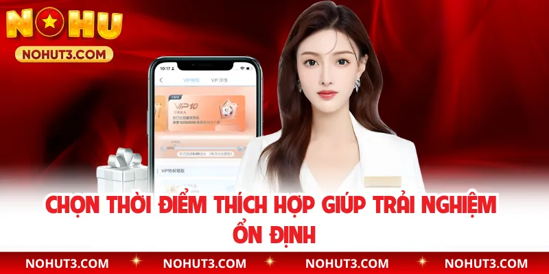 Chọn thời điểm thích hợp giúp trải nghiệm ổn định