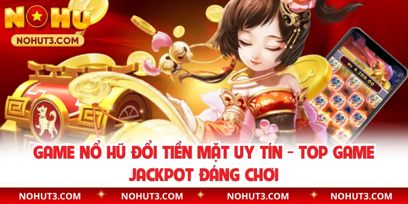 Game Nổ Hũ Đổi Tiền Mặt Uy Tín - Top Game Jackpot Đáng Chơi
